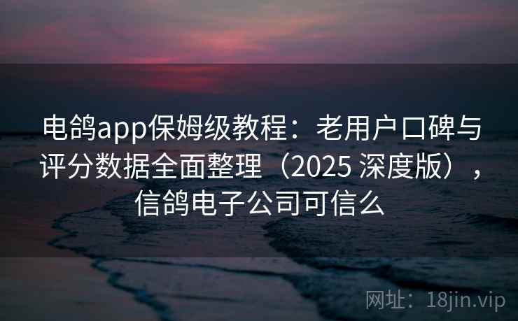 电鸽app保姆级教程：老用户口碑与评分数据全面整理（2025 深度版），信鸽电子公司可信么