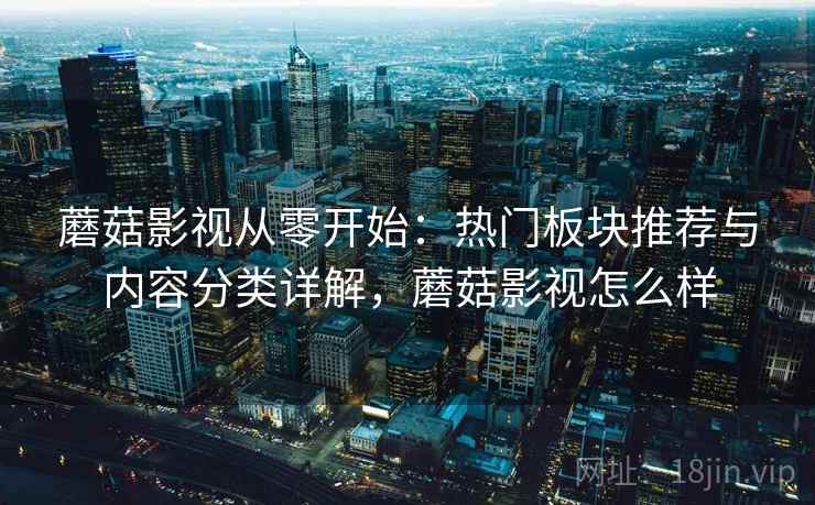 蘑菇影视从零开始:热门板块推荐与内容分类详解,蘑菇影视怎么样 蘑菇影视从零开始:热门板块推荐与内容分类详解,蘑菇影视怎么样