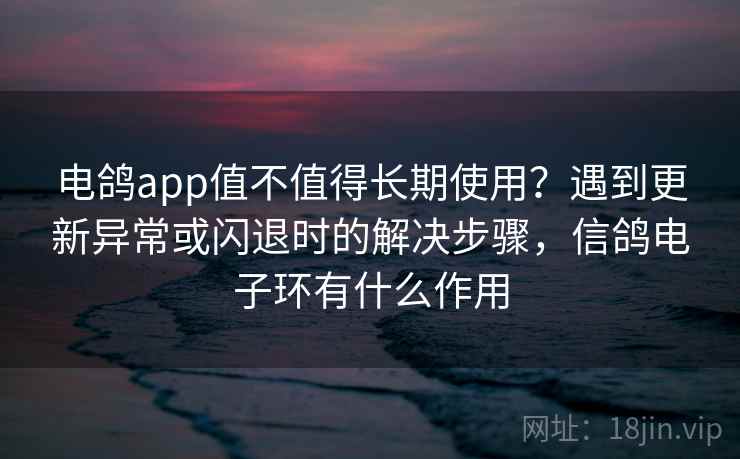 电鸽app值不值得长期使用?遇到更新异常或闪退时的解决步骤,信鸽电子环有什么作用 电鸽app值不值得长期使用?遇到更新异常或闪退时的解决步骤,信鸽电子环有什么作用