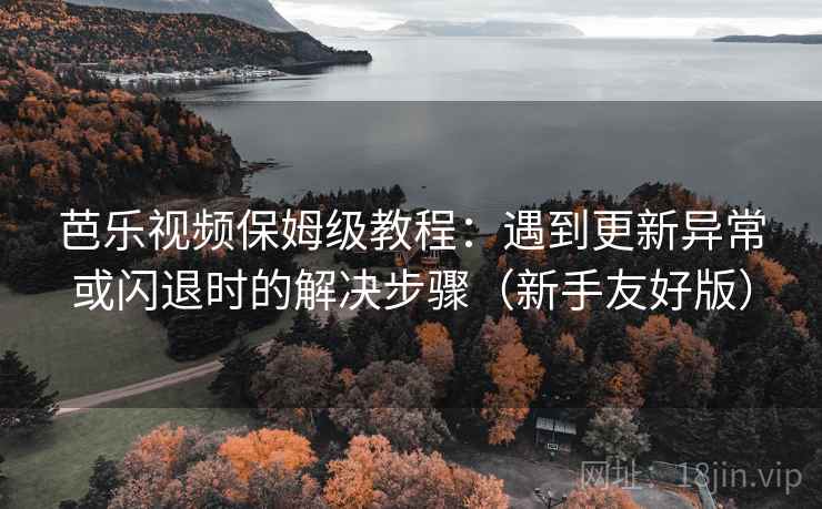 芭乐视频保姆级教程：遇到更新异常或闪退时的解决步骤（新手友好版）